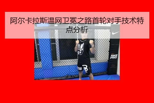 阿尔卡拉斯温网卫冕之路首轮对手技术特点分析