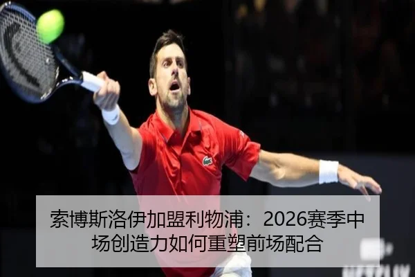 索博斯洛伊加盟利物浦：2026赛季中场创造力如何重塑前场配合