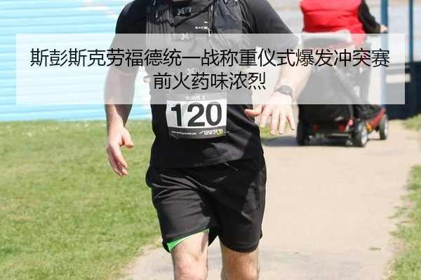 斯彭斯克劳福德统一战称重仪式爆发冲突赛前火药味浓烈